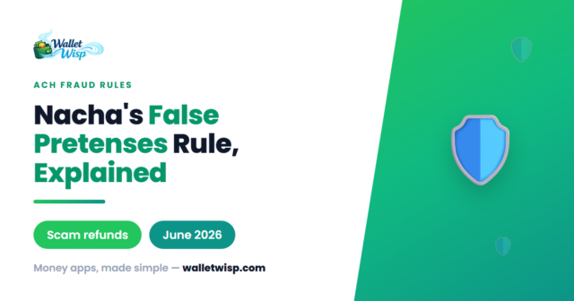 nacha-false-pretenses-rule-zelle-cashapp-venmo-refunds-walletwisp Does the New Nacha "False Pretenses" Rule Force Your Bank to Refund Zelle, Cash App & Venmo Scam Victims?